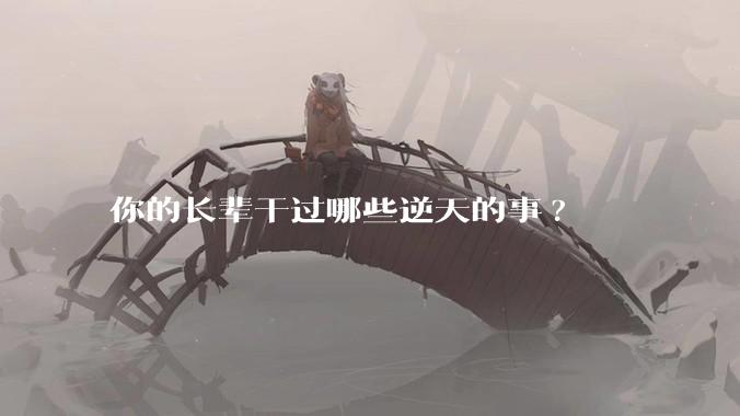 你的长辈干过哪些逆天的事?